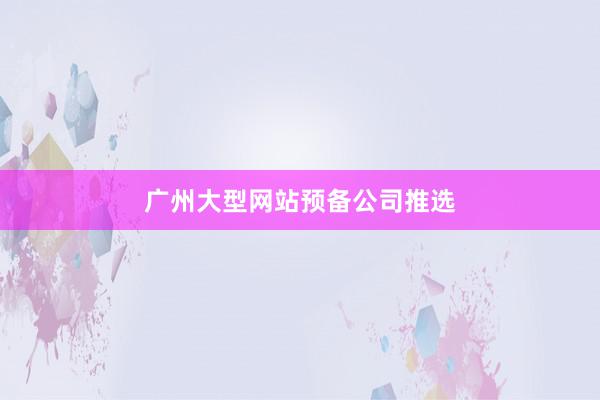 广州大型网站预备公司推选