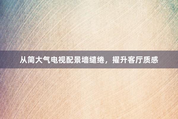 从简大气电视配景墙缱绻，擢升客厅质感