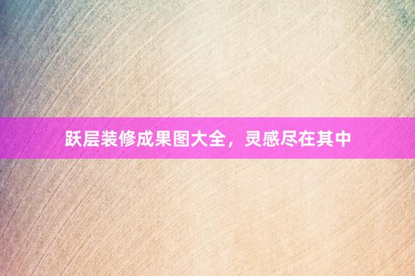 跃层装修成果图大全,灵感尽在其中